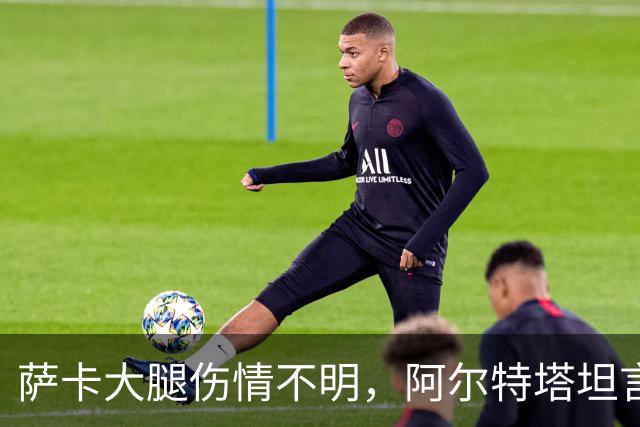 萨卡大腿伤情不明，阿尔特塔坦言早期信号“不好”