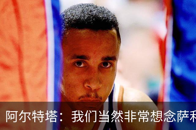 阿尔特塔：我们当然非常想念萨利巴，球队需要每一名球员