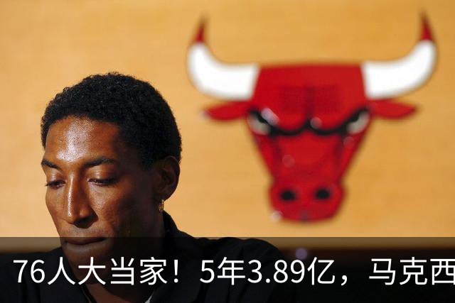 76人大当家！5年3.89亿，马克西超顶要来了？
